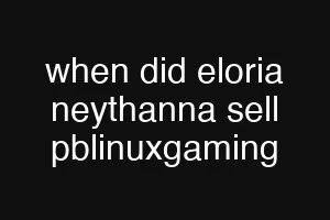 when did eloria neythanna sell pblinuxgaming